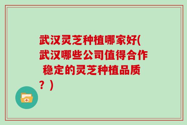 武汉灵芝种植哪家好(武汉哪些公司值得合作 稳定的灵芝种植品质？)