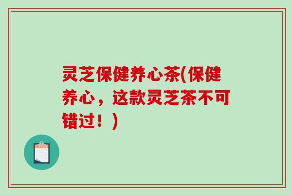 灵芝保健养心茶(保健养心，这款灵芝茶不可错过！)