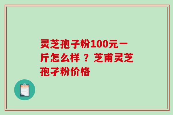 灵芝孢子粉100元一斤怎么样 ？芝甫灵芝孢孑粉价格