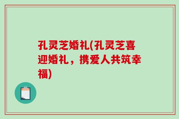 孔灵芝婚礼(孔灵芝喜迎婚礼,携爱人共筑幸福) 孔灵芝婚礼(孔灵芝喜迎婚礼,携爱人共筑幸福)