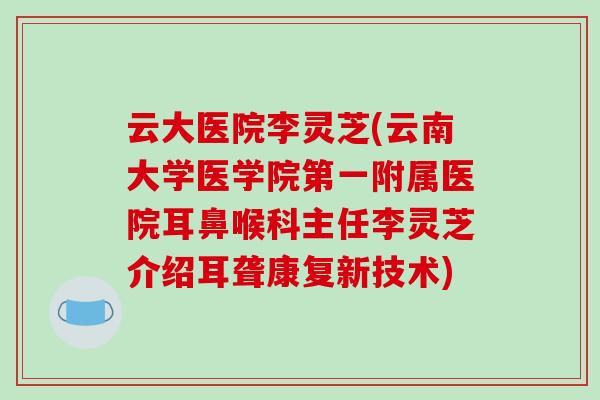 云大医院李灵芝(云南大学医学院第一附属医院耳鼻喉科主任李灵芝介绍耳聋康复新技术) 云大医院李灵芝(云南大学医学院第一附属医院耳鼻喉科主任李灵芝介绍耳聋康复新技术)