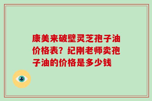康美来破壁灵芝孢子油价格表？纪刚老师卖孢子油的价格是多少钱