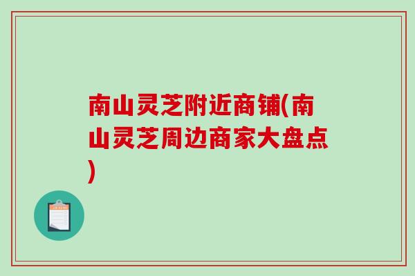 南山灵芝附近商铺(南山灵芝周边商家大盘点) 南山灵芝附近商铺(南山灵芝周边商家大盘点)