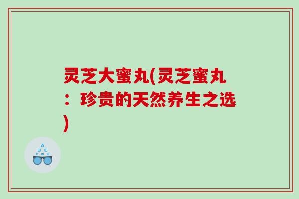 灵芝大蜜丸(灵芝蜜丸：珍贵的天然养生之选)