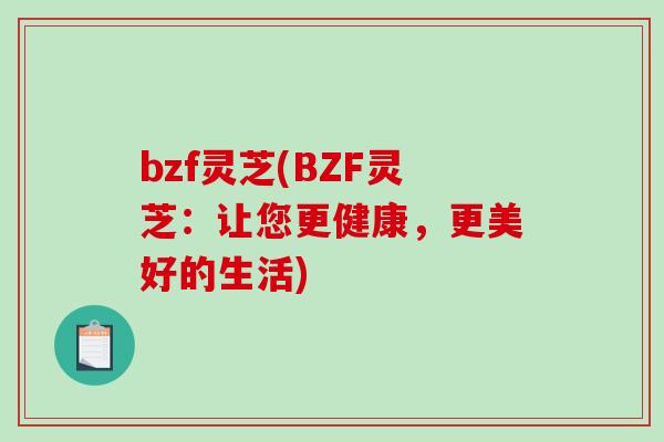 bzf灵芝(BZF灵芝:让您更健康,更美好的生活) bzf灵芝(BZF灵芝:让您更健康,更美好的生活)
