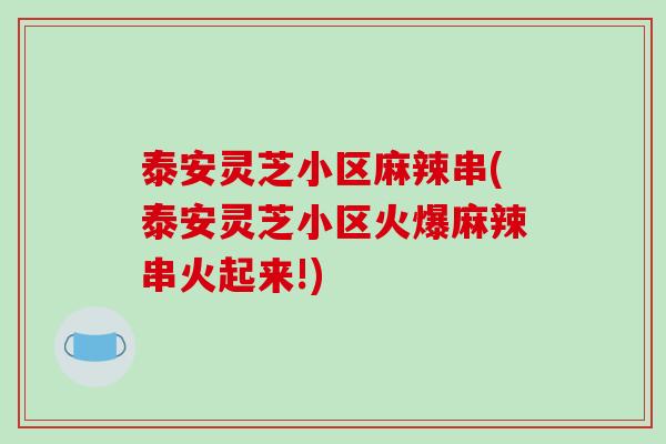 泰安灵芝小区麻辣串(泰安灵芝小区火爆麻辣串火起来!)