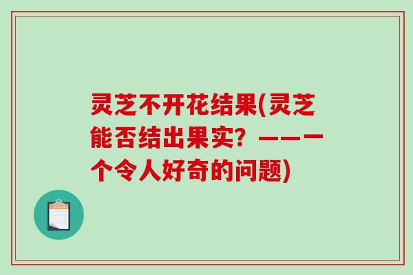 灵芝不开花结果(灵芝能否结出果实？——一个令人好奇的问题)