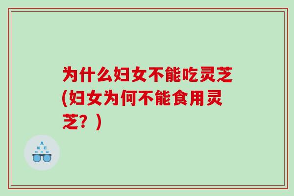 为什么妇女不能吃灵芝(妇女为何不能食用灵芝?) 为什么妇女不能吃灵芝(妇女为何不能食用灵芝?)