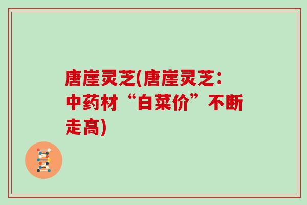 唐崖灵芝(唐崖灵芝:材“白菜价”不断走高) 唐崖灵芝(唐崖灵芝:材“白菜价”不断走高)