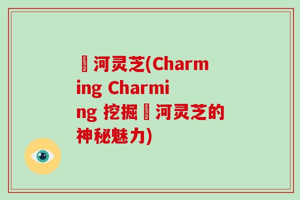 瀍河灵芝(Charming Charming 挖掘瀍河灵芝的神秘魅力)