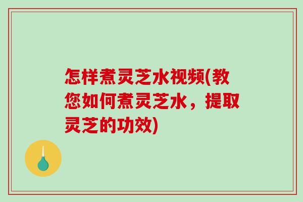 怎样煮灵芝水视频(教您如何煮灵芝水,提取灵芝的功效) 怎样煮灵芝水视频(教您如何煮灵芝水,提取灵芝的功效)