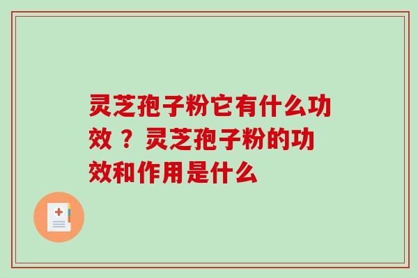 灵芝孢子粉它有什么功效 ?灵芝孢子粉的功效和作用是什么 灵芝孢子粉它有什么功效 ?灵芝孢子粉的功效和作用是什么