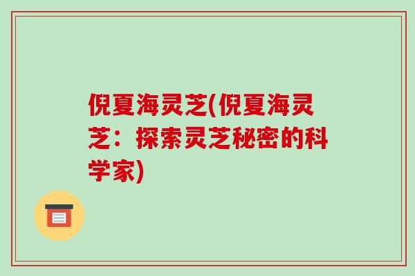 倪夏海灵芝(倪夏海灵芝：探索灵芝秘密的科学家)
