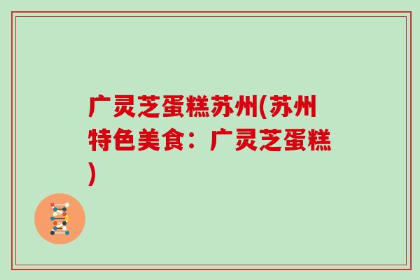 广灵芝蛋糕苏州(苏州特色美食：广灵芝蛋糕)