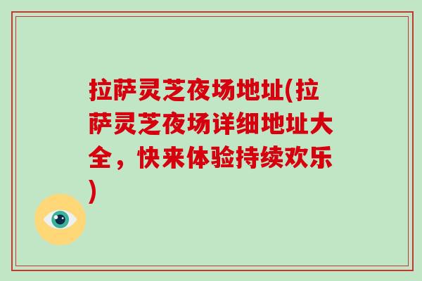 拉萨灵芝夜场地址(拉萨灵芝夜场详细地址大全，快来体验持续欢乐)