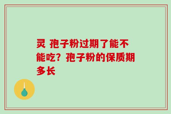 灵 孢子粉过期了能不能吃？孢子粉的保质期多长