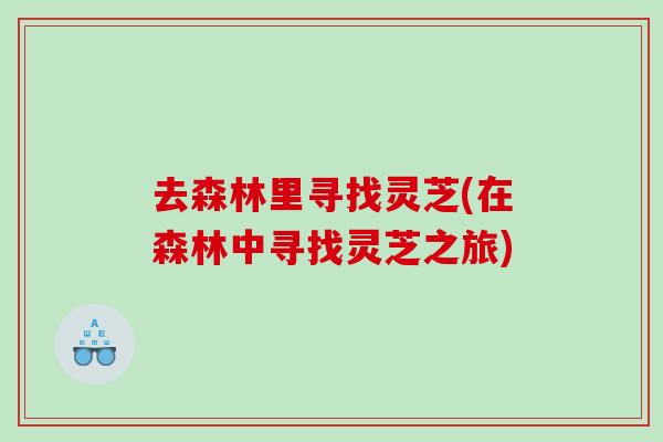 去森林里寻找灵芝(在森林中寻找灵芝之旅)