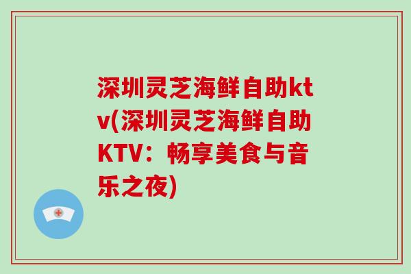 深圳灵芝海鲜自助ktv(深圳灵芝海鲜自助KTV：畅享美食与音乐之夜)