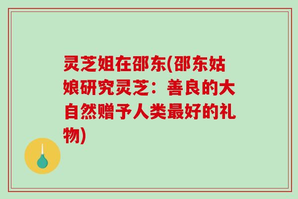 灵芝姐在邵东(邵东姑娘研究灵芝：善良的大自然赠予人类好的礼物)