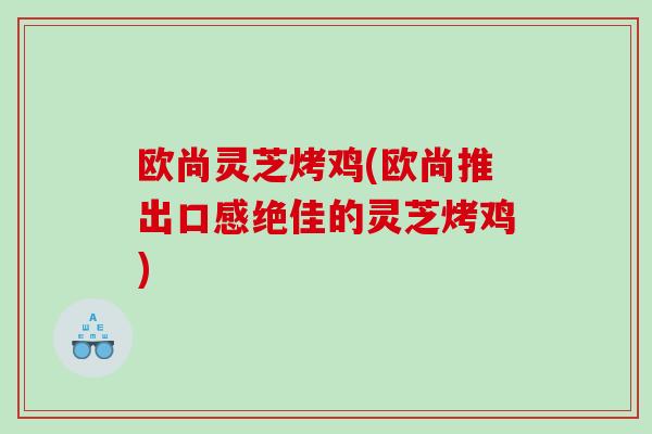 欧尚灵芝烤鸡(欧尚推出口感绝佳的灵芝烤鸡)
