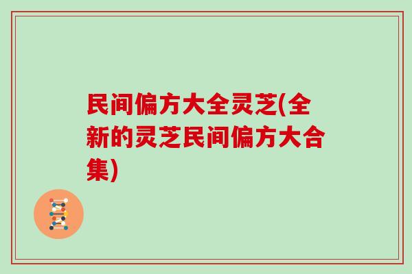 民间偏方大全灵芝(全新的灵芝民间偏方大合集) 民间偏方大全灵芝(全新的灵芝民间偏方大合集)