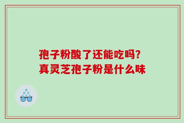 孢子粉酸了还能吃吗?真灵芝孢子粉是什么味 孢子粉酸了还能吃吗?真灵芝孢子粉是什么味