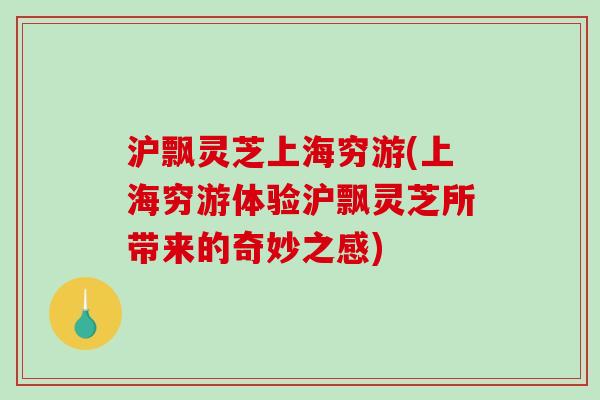 沪飘灵芝上海穷游(上海穷游体验沪飘灵芝所带来的奇妙之感) 沪飘灵芝上海穷游(上海穷游体验沪飘灵芝所带来的奇妙之感)