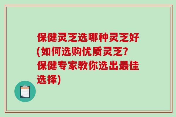 保健灵芝选哪种灵芝好(如何选购优质灵芝?保健专家教你选出佳选择) 保健灵芝选哪种灵芝好(如何选购优质灵芝?保健专家教你选出佳选择)