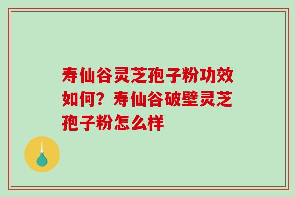 寿仙谷灵芝孢子粉功效如何？寿仙谷破壁灵芝孢子粉怎么样