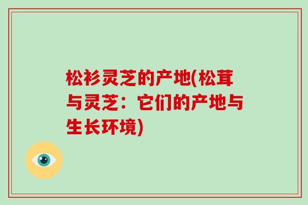 松衫灵芝的产地(松茸与灵芝:它们的产地与生长环境) 松衫灵芝的产地(松茸与灵芝:它们的产地与生长环境)