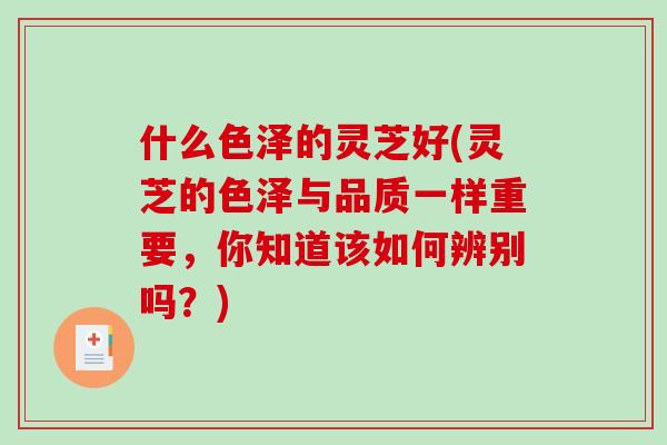 什么色泽的灵芝好(灵芝的色泽与品质一样重要，你知道该如何辨别吗？)