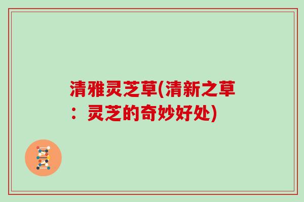 清雅灵芝草(清新之草：灵芝的奇妙好处)