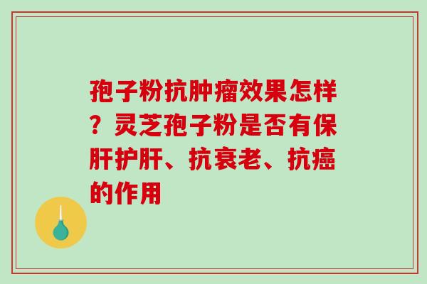 孢子粉抗效果怎样?灵芝孢子粉是否有、抗、抗的作用 孢子粉抗效果怎样?灵芝孢子粉是否有、抗、抗的作用