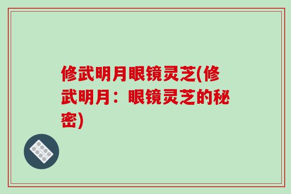 修武明月眼镜灵芝(修武明月：眼镜灵芝的秘密)