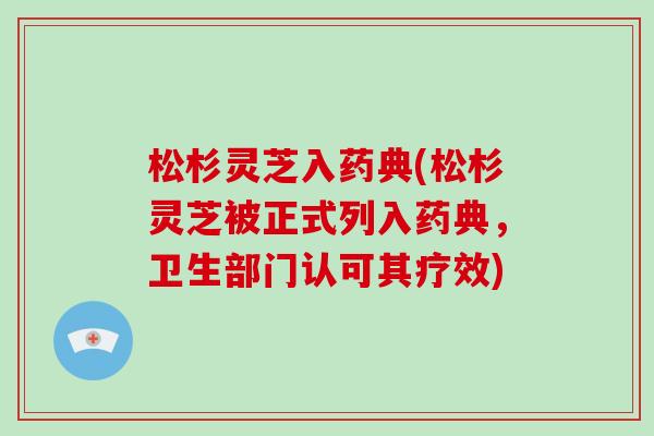 松杉灵芝入药典(松杉灵芝被正式列入药典，卫生部门认可其疗效)