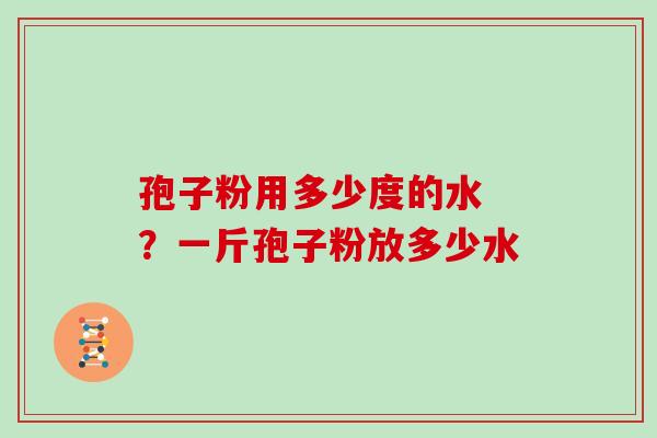 孢子粉用多少度的水 ?一斤孢子粉放多少水 孢子粉用多少度的水 ?一斤孢子粉放多少水
