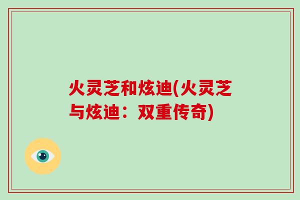 火灵芝和炫迪(火灵芝与炫迪:双重传奇) 火灵芝和炫迪(火灵芝与炫迪:双重传奇)