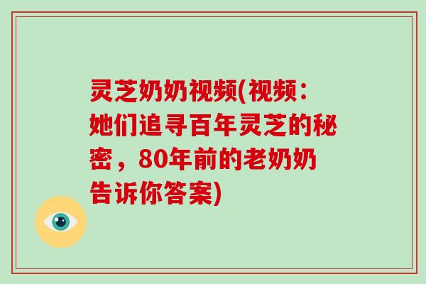 灵芝奶奶视频(视频：她们追寻百年灵芝的秘密，80年前的老奶奶告诉你答案)