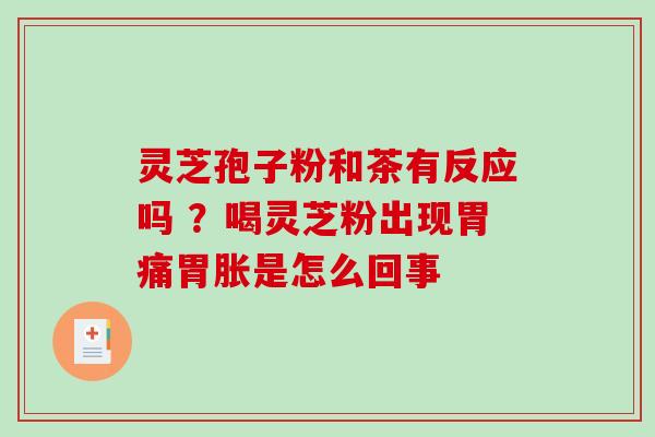灵芝孢子粉和茶有反应吗 ？喝灵芝粉出现胃痛胃胀是怎么回事