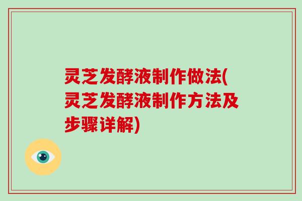 灵芝发酵液制作做法(灵芝发酵液制作方法及步骤详解)