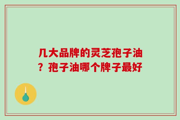 几大品牌的灵芝孢子油？孢子油哪个牌子好
