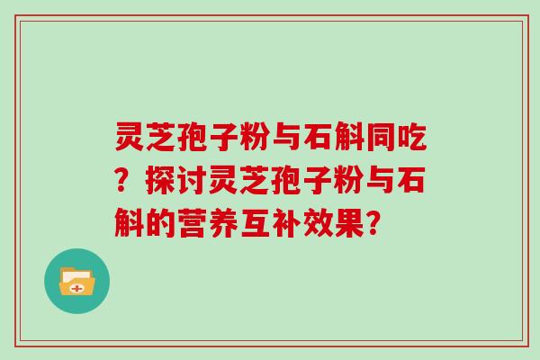 灵芝孢子粉与石斛同吃？探讨灵芝孢子粉与石斛的营养互补效果？