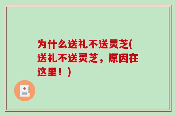 为什么送礼不送灵芝(送礼不送灵芝,原因在这里!) 为什么送礼不送灵芝(送礼不送灵芝,原因在这里!)