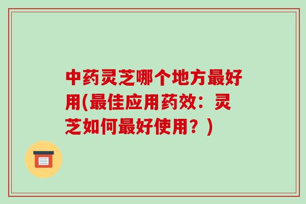 灵芝哪个地方好用(佳应用:灵芝如何好使用?) 灵芝哪个地方好用(佳应用:灵芝如何好使用?)