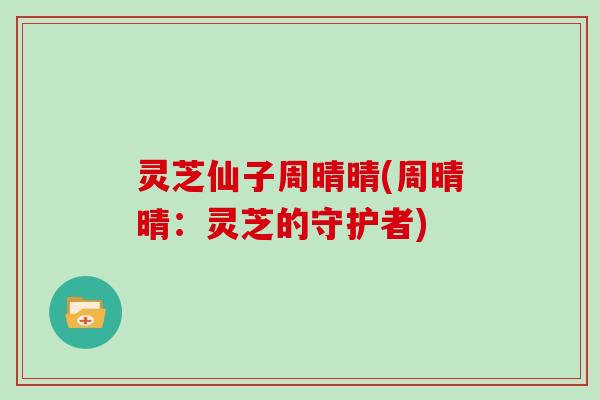 灵芝仙子周晴晴(周晴晴：灵芝的守护者)