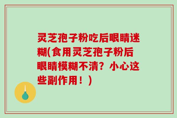 灵芝孢子粉吃后眼睛迷糊(食用灵芝孢子粉后眼睛模糊不清?小心这些副作用!) 灵芝孢子粉吃后眼睛迷糊(食用灵芝孢子粉后眼睛模糊不清?小心这些副作用!)