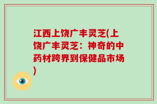 江西上饶广丰灵芝(上饶广丰灵芝：神奇的材跨界到保健品市场)