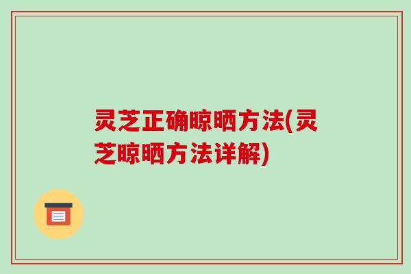 灵芝正确晾晒方法(灵芝晾晒方法详解)