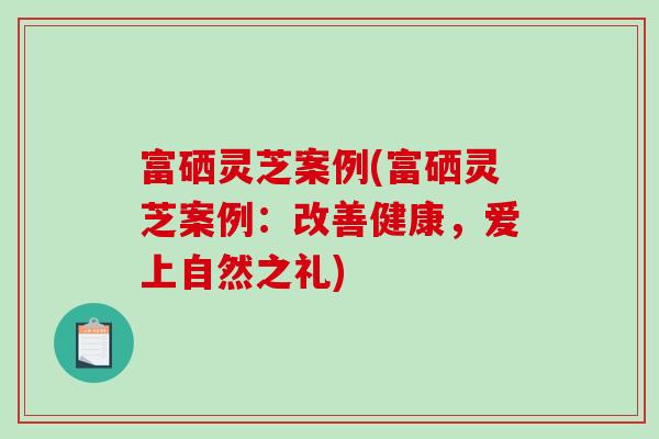 富硒灵芝案例(富硒灵芝案例：改善健康，爱上自然之礼)