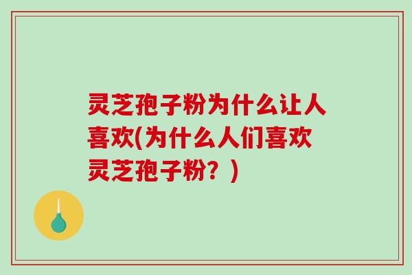 灵芝孢子粉为什么让人喜欢(为什么人们喜欢灵芝孢子粉?) 灵芝孢子粉为什么让人喜欢(为什么人们喜欢灵芝孢子粉?)